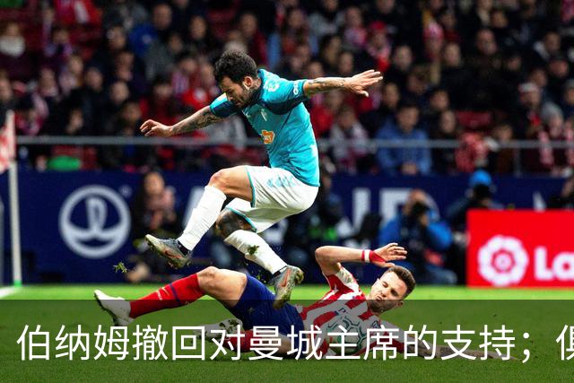 伯纳姆撤回对曼城主席的支持；俱乐部面临调查危机