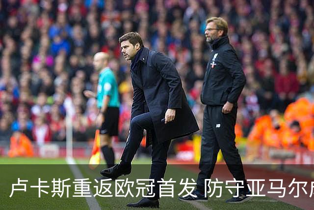 卢卡斯重返欧冠首发 防守亚马尔成关键角色
