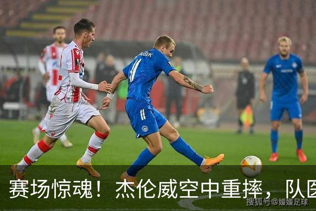 赛场惊魂！杰伦威空中重摔，队医迅速行动覆盖毯子！